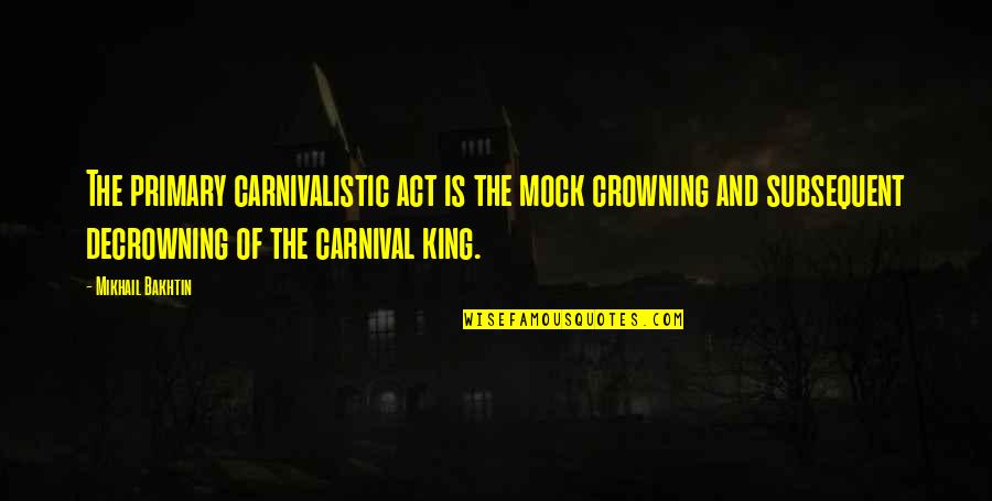 Mikhail M. Bakhtin Quotes By Mikhail Bakhtin: The primary carnivalistic act is the mock crowning