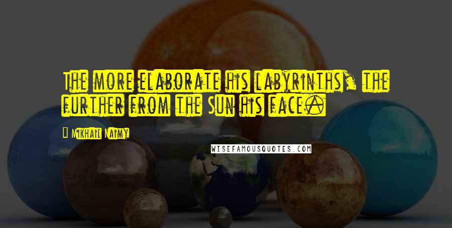 Mikhail Naimy quotes: The more elaborate his labyrinths, the further from the Sun his face.