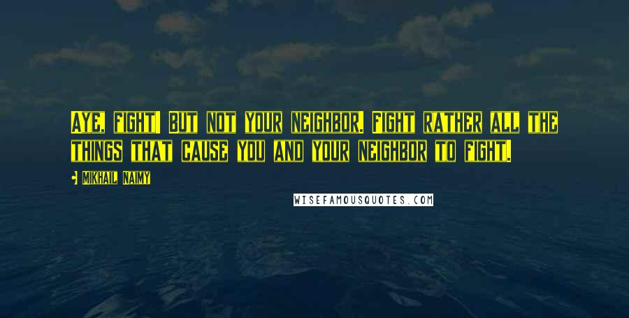 Mikhail Naimy quotes: Aye, fight! But not your neighbor. Fight rather all the things that cause you and your neighbor to fight.