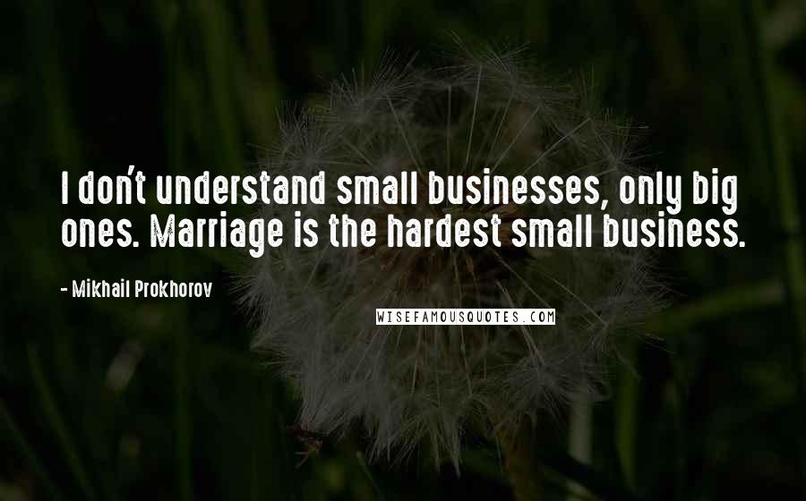 Mikhail Prokhorov quotes: I don't understand small businesses, only big ones. Marriage is the hardest small business.