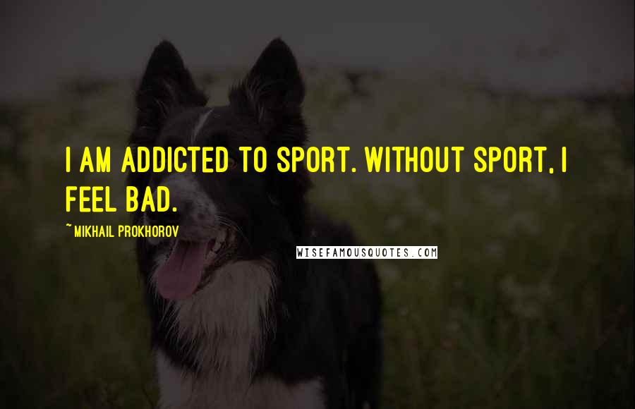 Mikhail Prokhorov quotes: I am addicted to sport. Without sport, I feel bad.