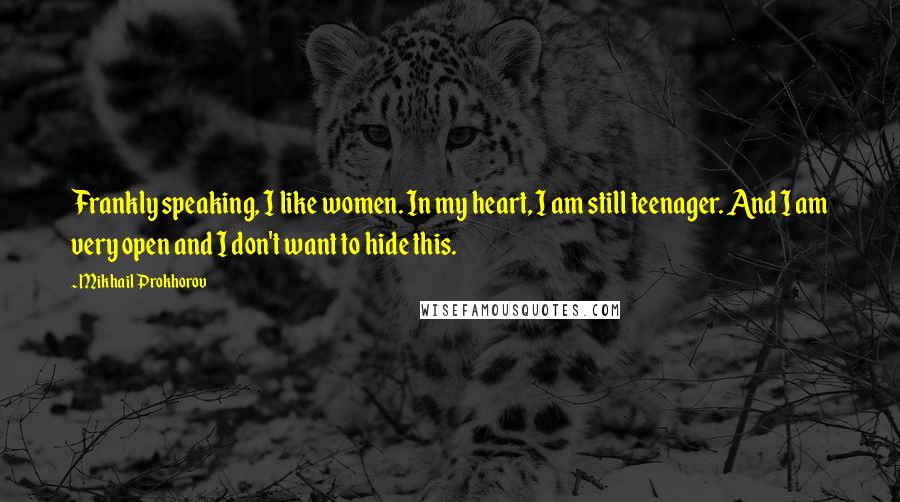 Mikhail Prokhorov quotes: Frankly speaking, I like women. In my heart, I am still teenager. And I am very open and I don't want to hide this.