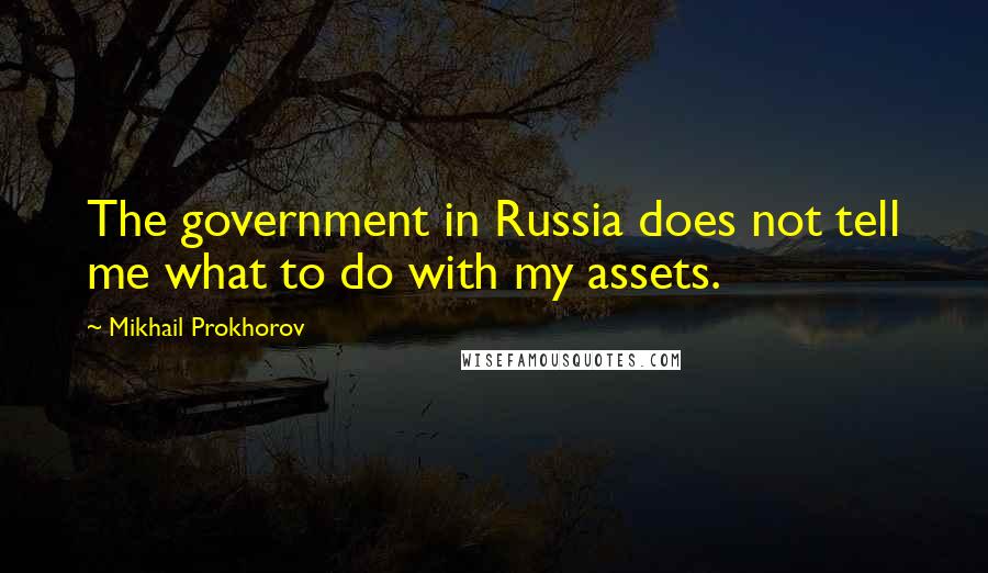Mikhail Prokhorov quotes: The government in Russia does not tell me what to do with my assets.