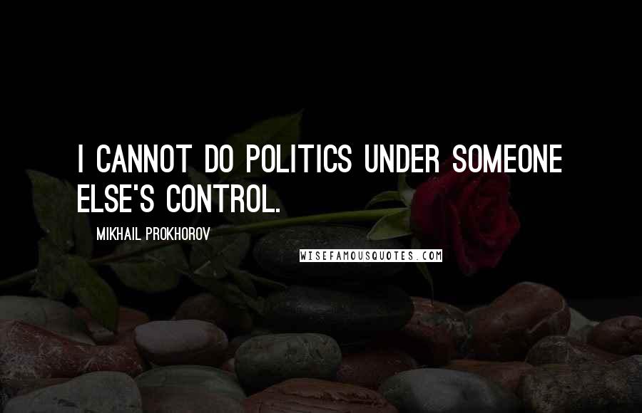 Mikhail Prokhorov quotes: I cannot do politics under someone else's control.