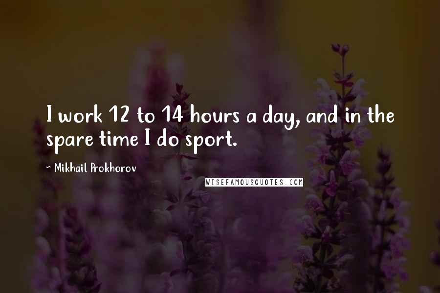 Mikhail Prokhorov quotes: I work 12 to 14 hours a day, and in the spare time I do sport.
