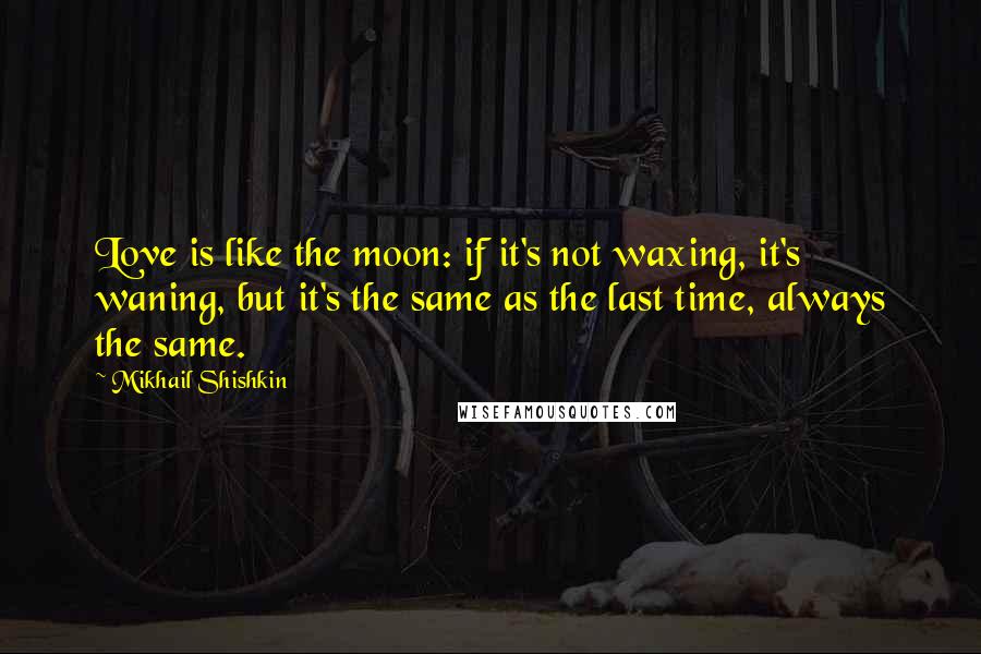 Mikhail Shishkin quotes: Love is like the moon: if it's not waxing, it's waning, but it's the same as the last time, always the same.