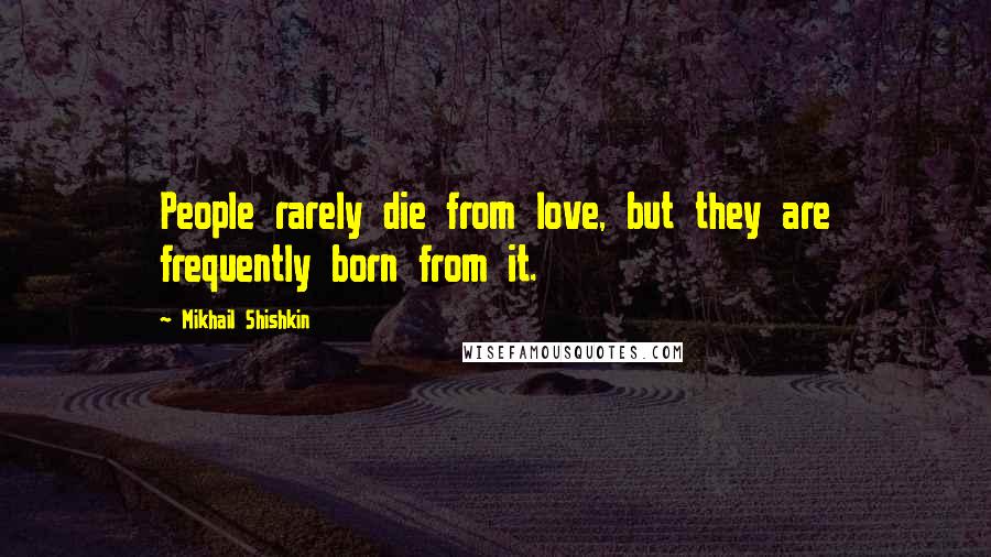 Mikhail Shishkin quotes: People rarely die from love, but they are frequently born from it.
