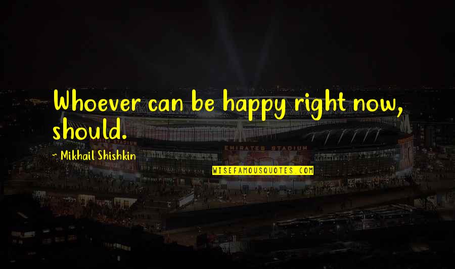 Mikhail Shishkin Quotes By Mikhail Shishkin: Whoever can be happy right now, should. Mikhail Shishkin Quotes By Mikhail Shishkin: Whoever can be happy right now, should.