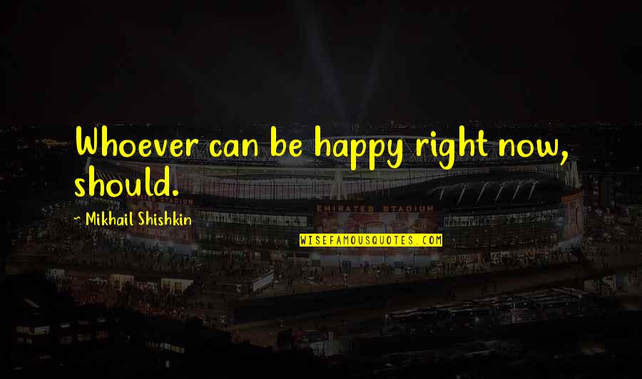 Mikhail Shishkin Quotes By Mikhail Shishkin: Whoever can be happy right now, should.