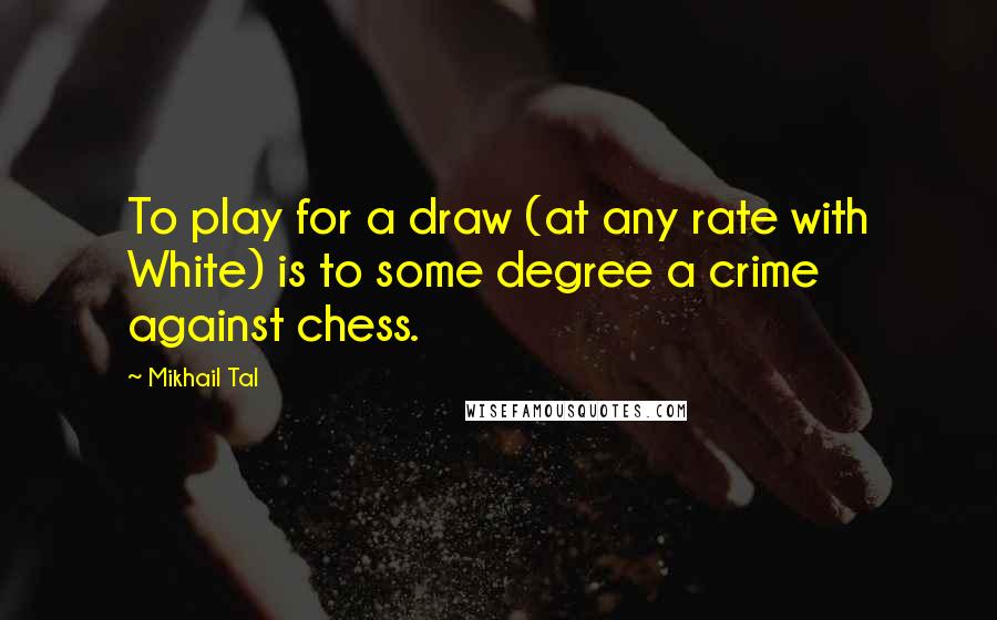 Mikhail Tal quotes: To play for a draw (at any rate with White) is to some degree a crime against chess.