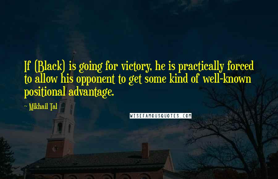 Mikhail Tal quotes: If (Black) is going for victory, he is practically forced to allow his opponent to get some kind of well-known positional advantage.