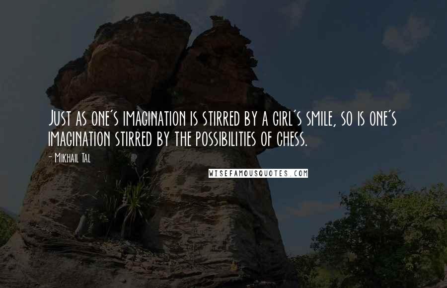 Mikhail Tal quotes: Just as one's imagination is stirred by a girl's smile, so is one's imagination stirred by the possibilities of chess.