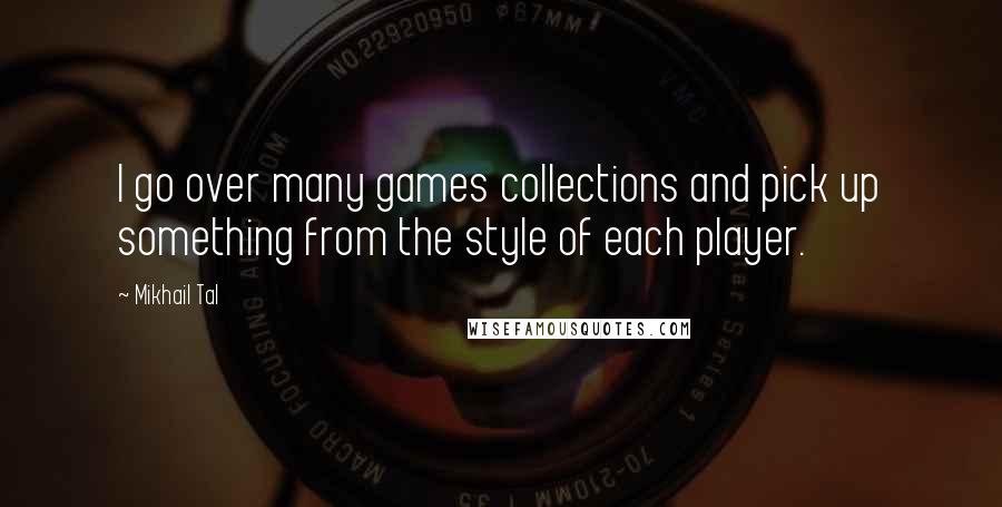 Mikhail Tal quotes: I go over many games collections and pick up something from the style of each player.