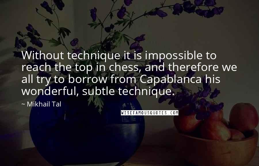 Mikhail Tal quotes: Without technique it is impossible to reach the top in chess, and therefore we all try to borrow from Capablanca his wonderful, subtle technique.