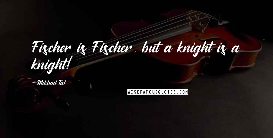Mikhail Tal quotes: Fischer is Fischer, but a knight is a knight!