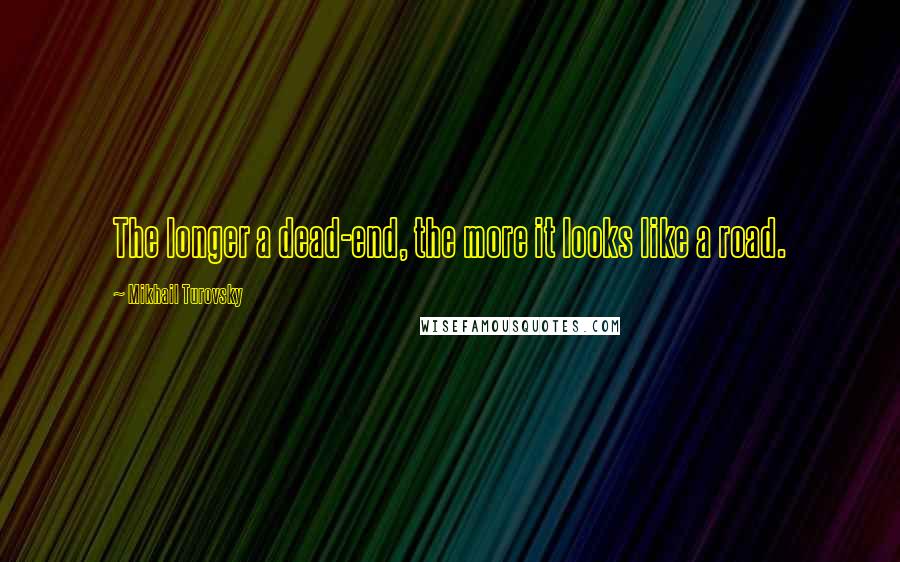Mikhail Turovsky quotes: The longer a dead-end, the more it looks like a road.