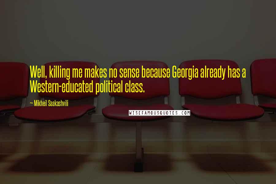 Mikheil Saakashvili quotes: Well, killing me makes no sense because Georgia already has a Western-educated political class.