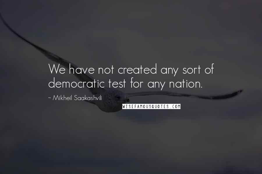 Mikheil Saakashvili quotes: We have not created any sort of democratic test for any nation.