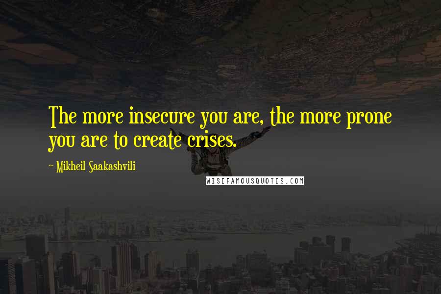 Mikheil Saakashvili quotes: The more insecure you are, the more prone you are to create crises.