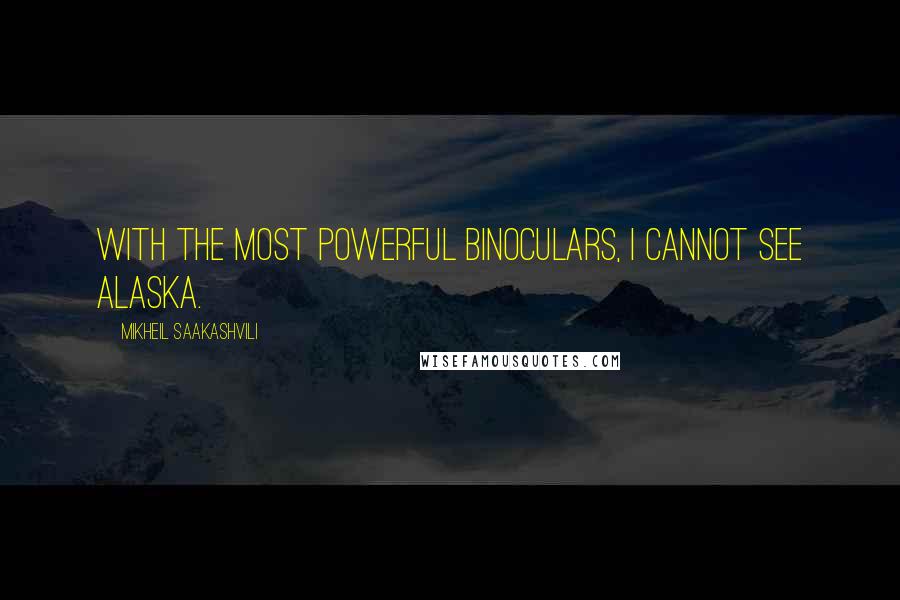 Mikheil Saakashvili quotes: With the most powerful binoculars, I cannot see Alaska.