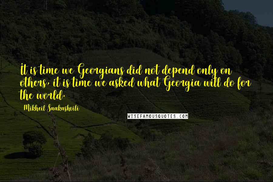 Mikheil Saakashvili quotes: It is time we Georgians did not depend only on others, it is time we asked what Georgia will do for the world.