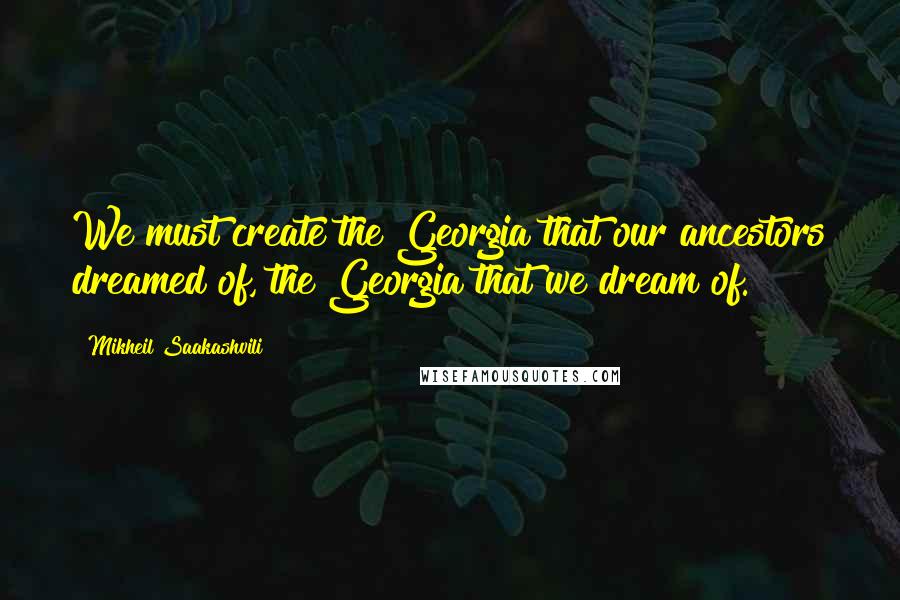 Mikheil Saakashvili quotes: We must create the Georgia that our ancestors dreamed of, the Georgia that we dream of.