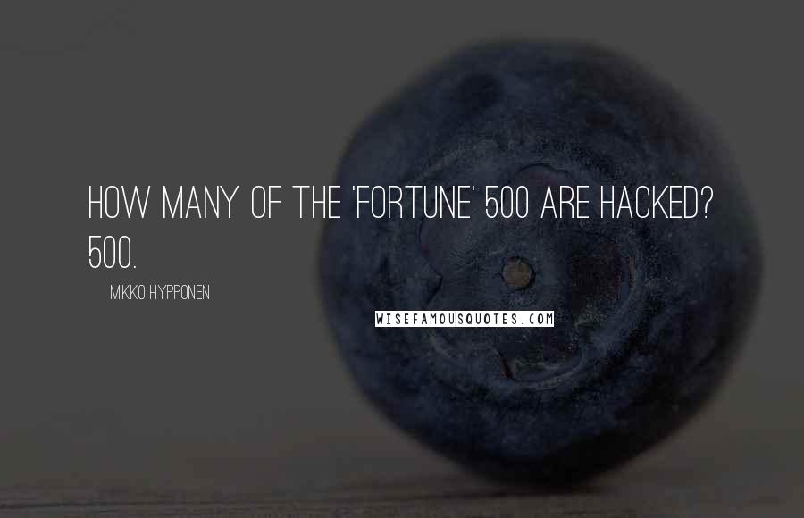 Mikko Hypponen quotes: How many of the 'Fortune' 500 are hacked? 500.