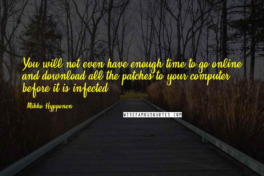 Mikko Hypponen quotes: You will not even have enough time to go online and download all the patches to your computer before it is infected. Mikko Hypponen quotes: You will not even have enough time to go online and download all the patches to your computer before it is infected.