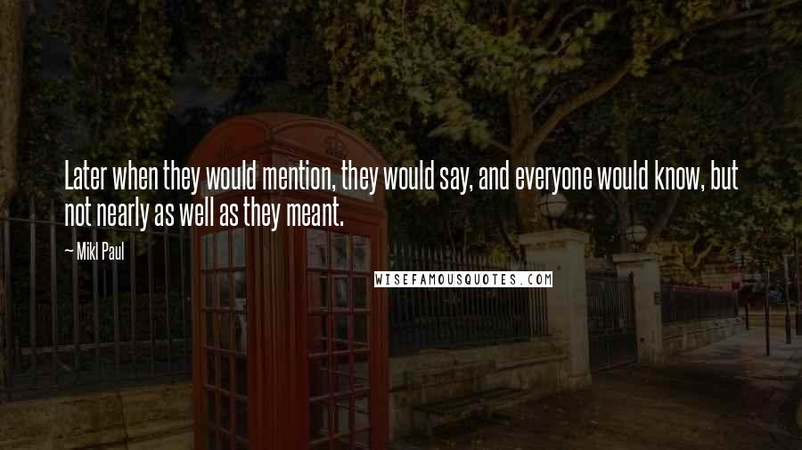 Mikl Paul quotes: Later when they would mention, they would say, and everyone would know, but not nearly as well as they meant.