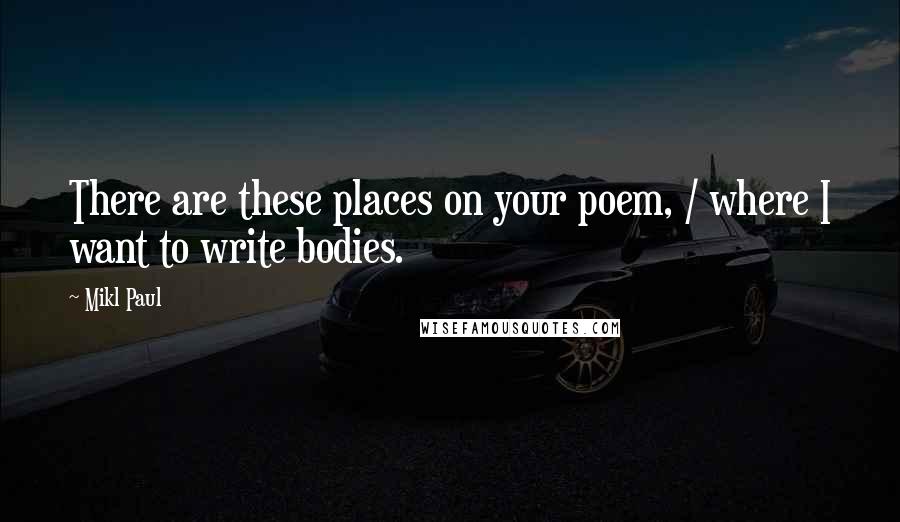 Mikl Paul quotes: There are these places on your poem, / where I want to write bodies.