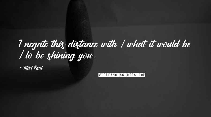 Mikl Paul quotes: I negate this distance with / what it would be / to be shining you.