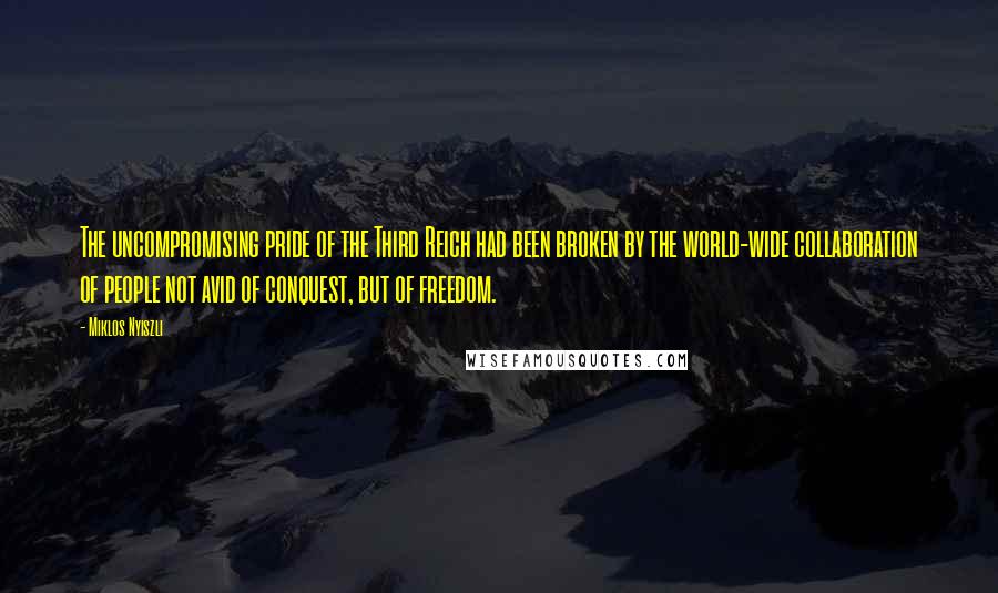 Miklos Nyiszli quotes: The uncompromising pride of the Third Reich had been broken by the world-wide collaboration of people not avid of conquest, but of freedom.