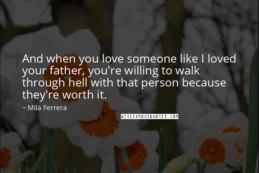 Mila Ferrera quotes: And when you love someone like I loved your father, you're willing to walk through hell with that person because they're worth it. Mila Ferrera quotes: And when you love someone like I loved your father, you're willing to walk through hell with that person because they're worth it.