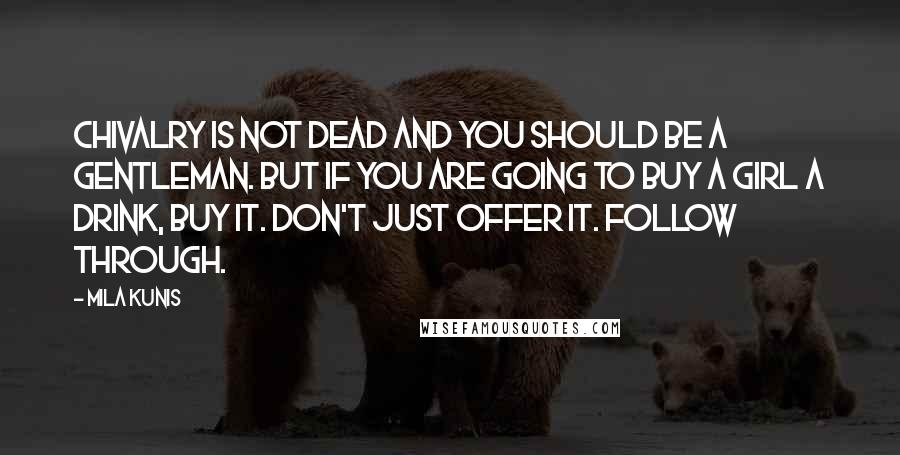 Mila Kunis quotes: Chivalry is not dead and you should be a gentleman. But if you are going to buy a girl a drink, buy it. Don't just offer it. Follow through.