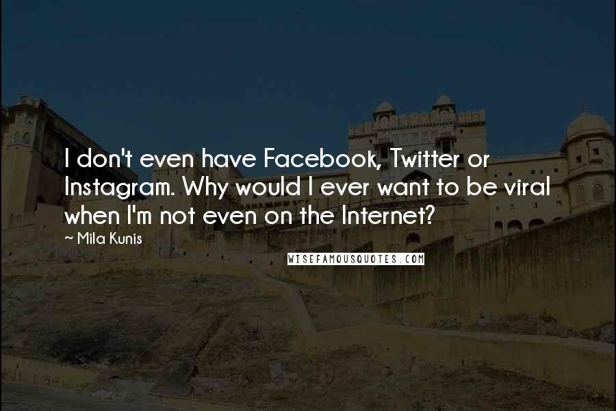 Mila Kunis quotes: I don't even have Facebook, Twitter or Instagram. Why would I ever want to be viral when I'm not even on the Internet? Mila Kunis quotes: I don't even have Facebook, Twitter or Instagram. Why would I ever want to be viral when I'm not even on the Internet?