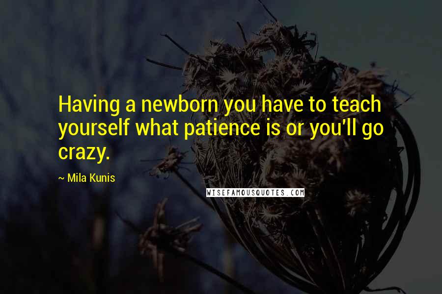 Mila Kunis quotes: Having a newborn you have to teach yourself what patience is or you'll go crazy.