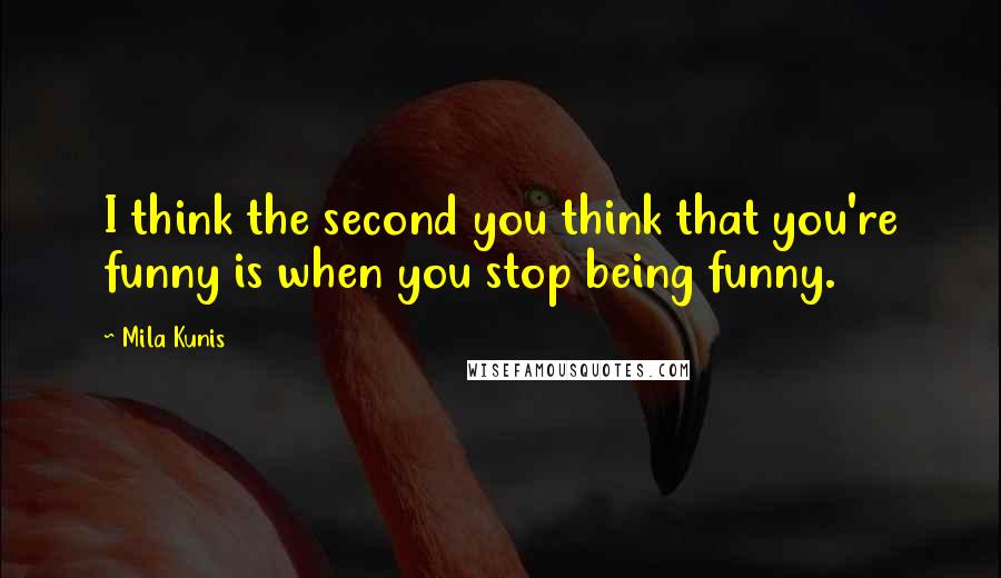 Mila Kunis quotes: I think the second you think that you're funny is when you stop being funny.