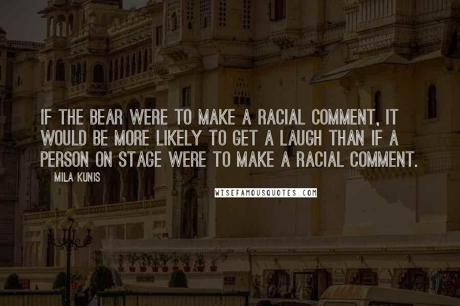 Mila Kunis quotes: If the bear were to make a racial comment, it would be more likely to get a laugh than if a person on stage were to make a racial comment. Mila Kunis quotes: If the bear were to make a racial comment, it would be more likely to get a laugh than if a person on stage were to make a racial comment.