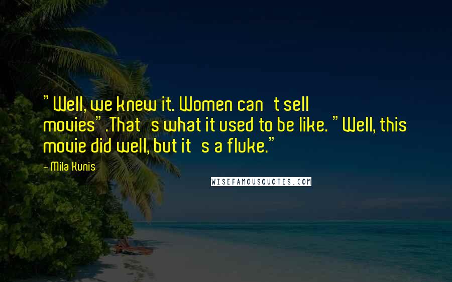 Mila Kunis quotes: "Well, we knew it. Women can't sell movies".That's what it used to be like. "Well, this movie did well, but it's a fluke." Mila Kunis quotes: "Well, we knew it. Women can't sell movies".That's what it used to be like. "Well, this movie did well, but it's a fluke."