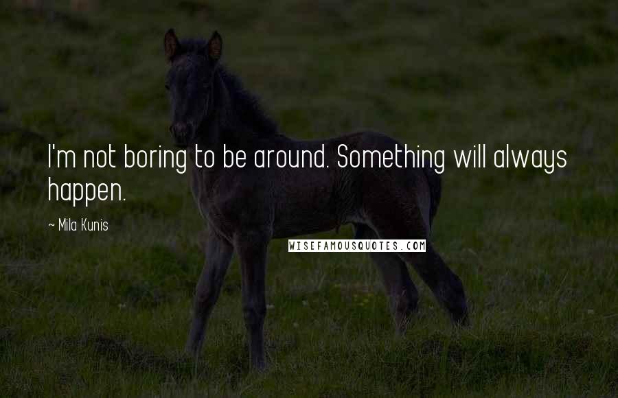 Mila Kunis quotes: I'm not boring to be around. Something will always happen.