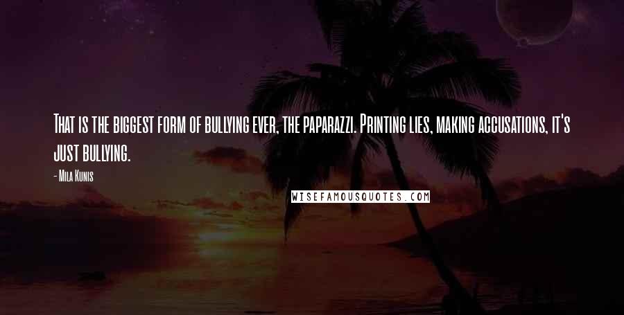 Mila Kunis quotes: That is the biggest form of bullying ever, the paparazzi. Printing lies, making accusations, it's just bullying. Mila Kunis quotes: That is the biggest form of bullying ever, the paparazzi. Printing lies, making accusations, it's just bullying.