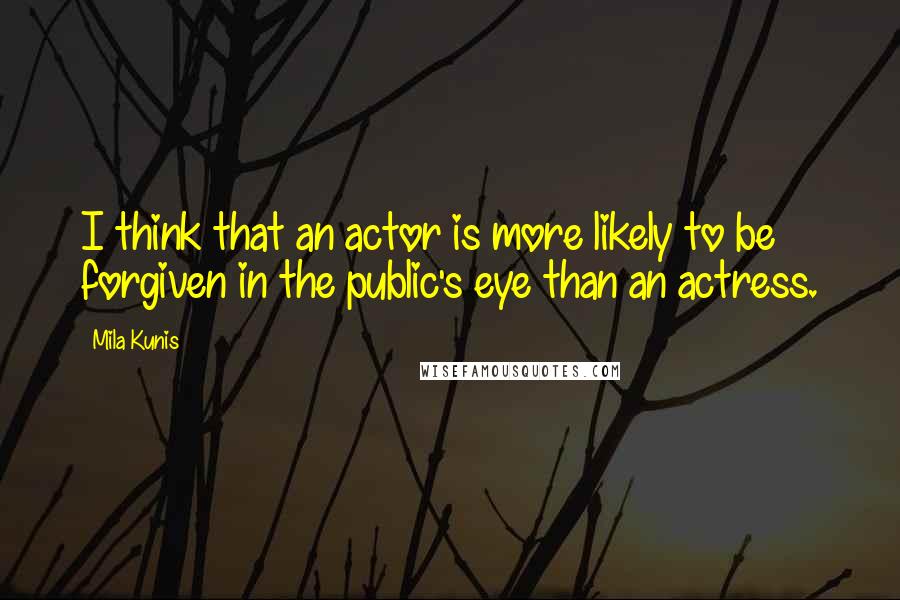 Mila Kunis quotes: I think that an actor is more likely to be forgiven in the public's eye than an actress.