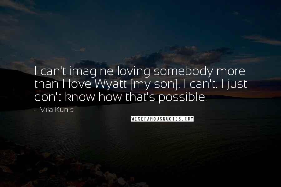 Mila Kunis quotes: I can't imagine loving somebody more than I love Wyatt [my son]. I can't. I just don't know how that's possible.