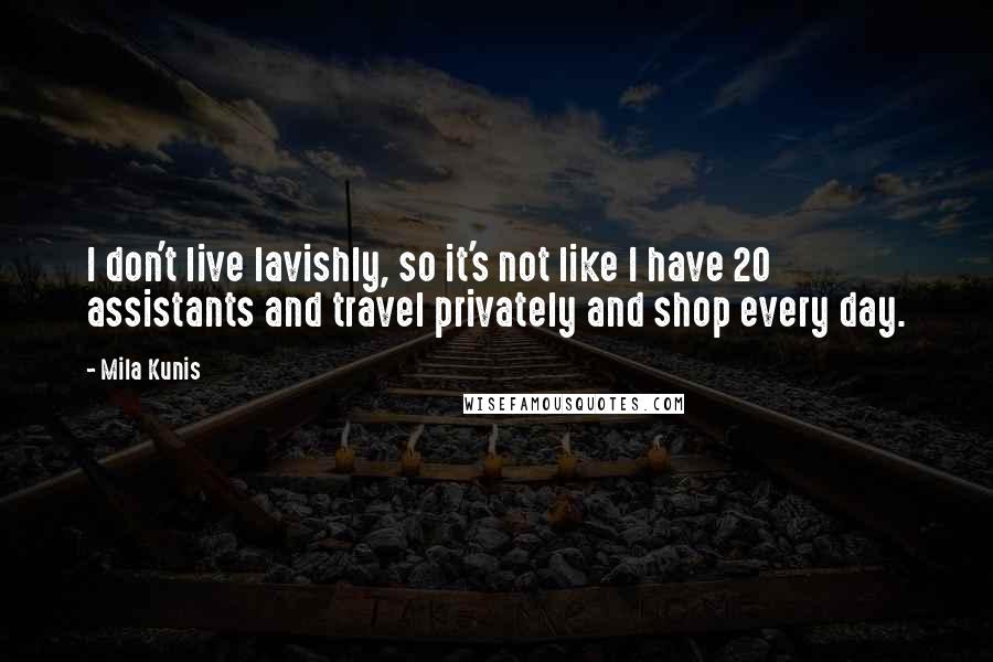 Mila Kunis quotes: I don't live lavishly, so it's not like I have 20 assistants and travel privately and shop every day. Mila Kunis quotes: I don't live lavishly, so it's not like I have 20 assistants and travel privately and shop every day.