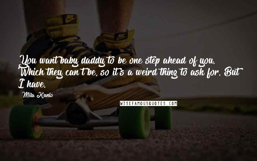 Mila Kunis quotes: You want baby daddy to be one step ahead of you. Which they can't be, so it's a weird thing to ask for. But I have. Mila Kunis quotes: You want baby daddy to be one step ahead of you. Which they can't be, so it's a weird thing to ask for. But I have.