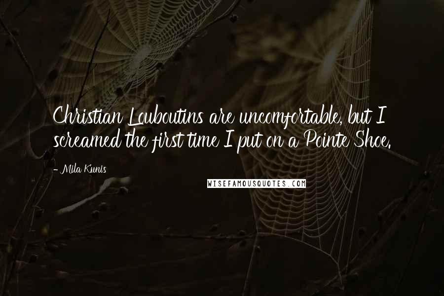 Mila Kunis quotes: Christian Louboutins are uncomfortable, but I screamed the first time I put on a Pointe Shoe.