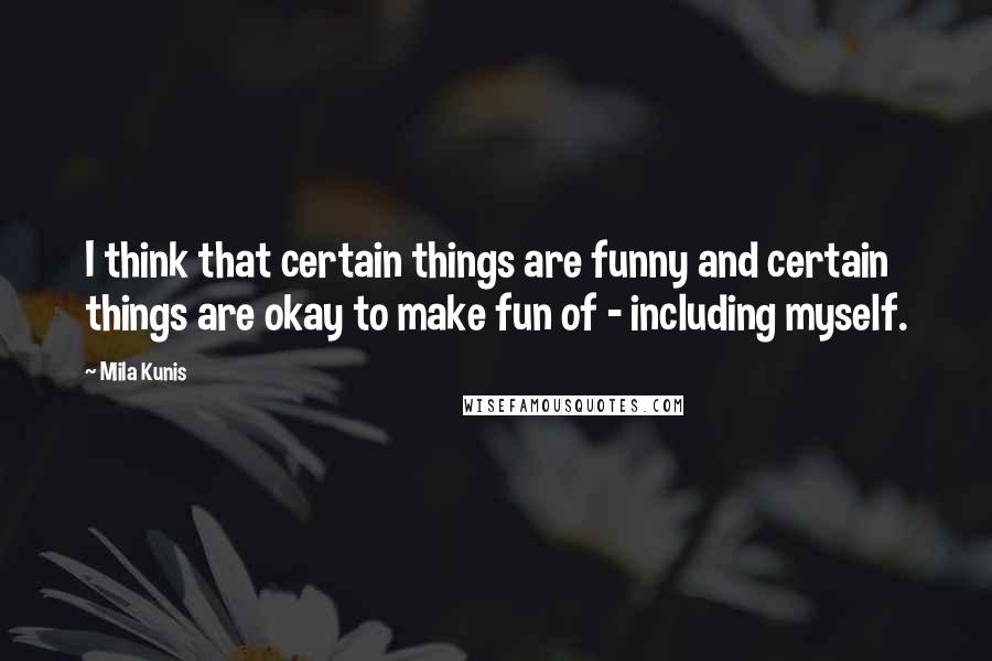 Mila Kunis quotes: I think that certain things are funny and certain things are okay to make fun of - including myself. Mila Kunis quotes: I think that certain things are funny and certain things are okay to make fun of - including myself.