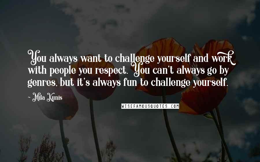 Mila Kunis quotes: You always want to challenge yourself and work with people you respect. You can't always go by genres, but it's always fun to challenge yourself. Mila Kunis quotes: You always want to challenge yourself and work with people you respect. You can't always go by genres, but it's always fun to challenge yourself.