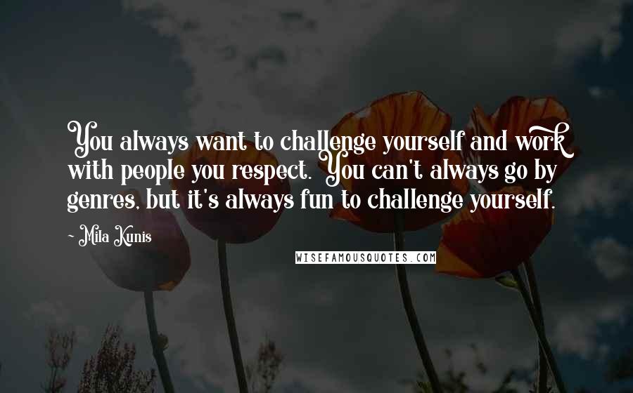 Mila Kunis quotes: You always want to challenge yourself and work with people you respect. You can't always go by genres, but it's always fun to challenge yourself.