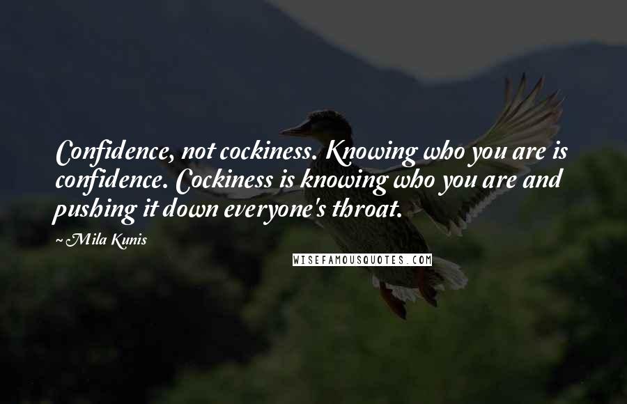 Mila Kunis quotes: Confidence, not cockiness. Knowing who you are is confidence. Cockiness is knowing who you are and pushing it down everyone's throat. Mila Kunis quotes: Confidence, not cockiness. Knowing who you are is confidence. Cockiness is knowing who you are and pushing it down everyone's throat.